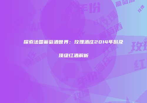 探索法国葡萄酒世界：玫瑰酒庄2014年份及顶级红酒解析