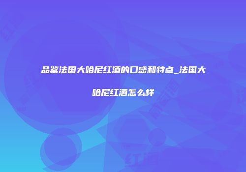 品鉴法国大哈尼红酒的口感和特点_法国大哈尼红酒怎么样