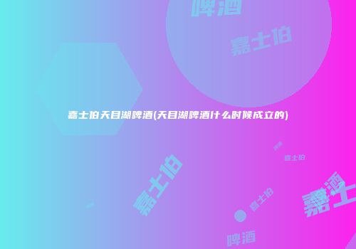 嘉士伯天目湖啤酒(天目湖啤酒什么时候成立的)