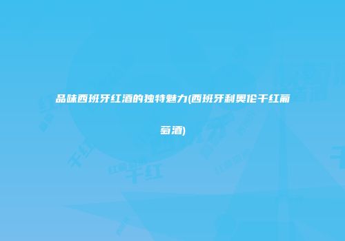 品味西班牙红酒的独特魅力(西班牙利奥伦干红葡萄酒)