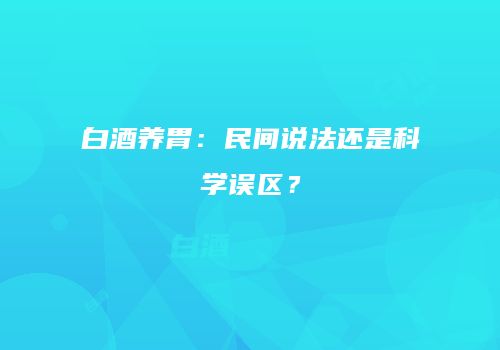 白酒养胃：民间说法还是科学误区？
