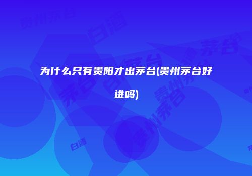 为什么只有贵阳才出茅台(贵州茅台好进吗)
