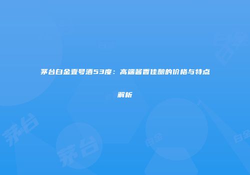 茅台白金壹号酒53度：高端酱香佳酿的价格与特点解析