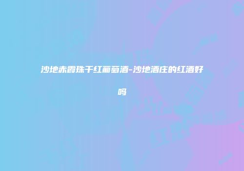 沙地赤霞珠干红葡萄酒-沙地酒庄的红酒好吗