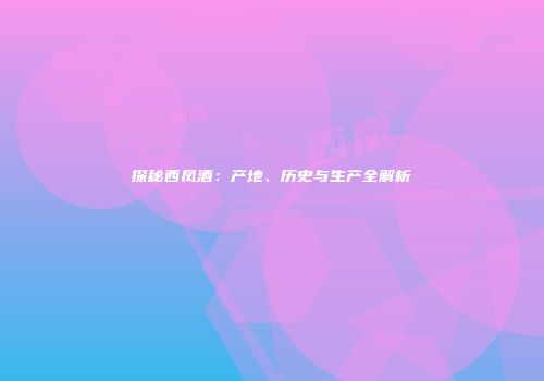 探秘西凤酒：产地、历史与生产全解析