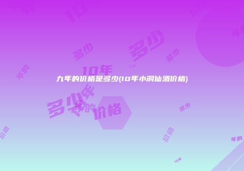 九年的价格是多少(10年小洞仙酒价格)