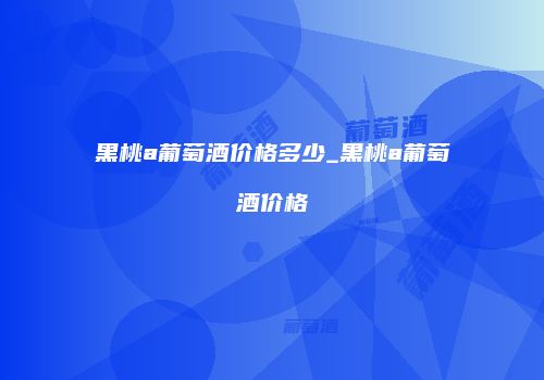 黑桃a葡萄酒价格多少_黑桃a葡萄酒价格