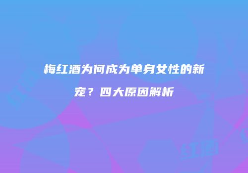 梅红酒为何成为单身女性的新宠？四大原因解析