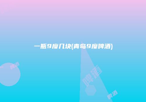 一瓶9度几块(青岛9度啤酒)