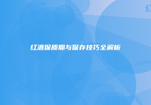 红酒保质期与保存技巧全解析