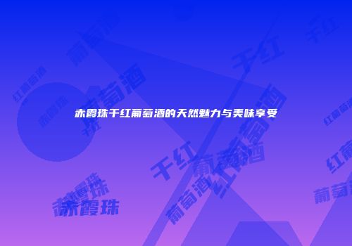 赤霞珠干红葡萄酒的天然魅力与美味享受