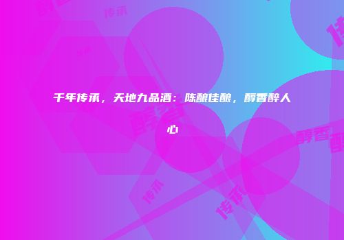 千年传承，天地九品酒：陈酿佳酿，醇香醉人心