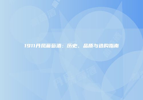1911丹凤葡萄酒：历史、品质与选购指南