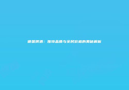 德国啤酒：独特品质与亲民价格的奥秘解析
