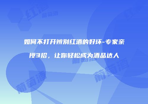 如何不打开辨别红酒的好坏-专家亲授3招，让你轻松成为酒品达人