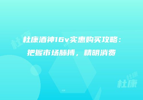 杜康酒神16v实惠购买攻略：把握市场脉搏，精明消费