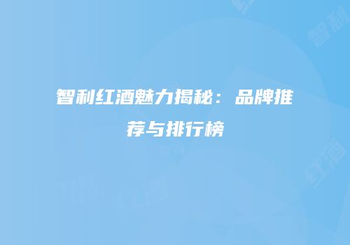 智利红酒魅力揭秘：品牌推荐与排行榜