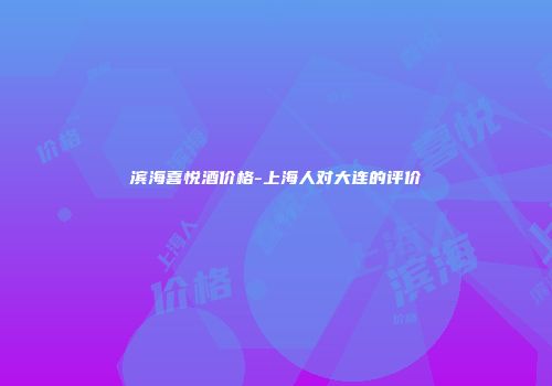 滨海喜悦酒价格-上海人对大连的评价