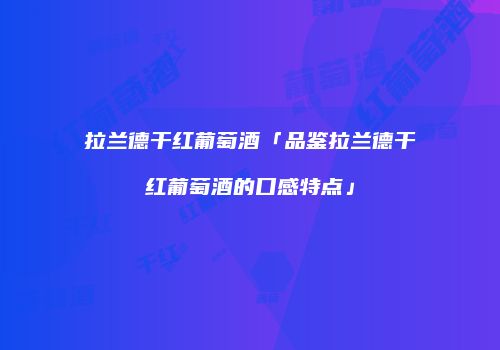 拉兰德干红葡萄酒「品鉴拉兰德干红葡萄酒的口感特点」
