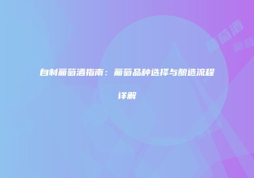 自制葡萄酒指南：葡萄品种选择与酿造流程详解