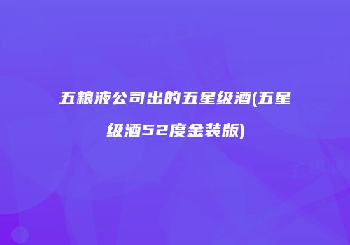 五粮液公司出的五星级酒(五星级酒52度金装版)