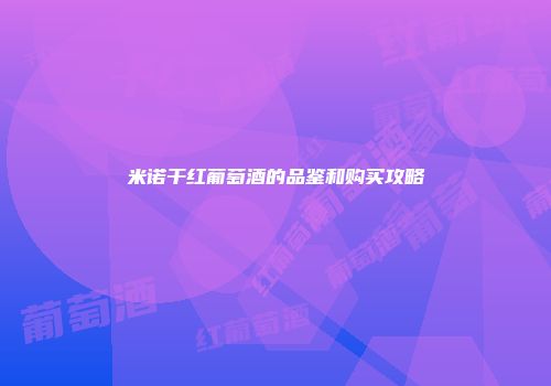 米诺干红葡萄酒的品鉴和购买攻略