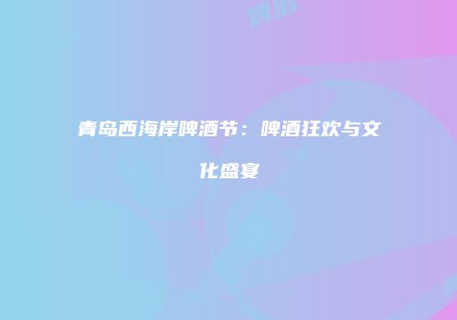 青岛西海岸啤酒节：啤酒狂欢与文化盛宴
