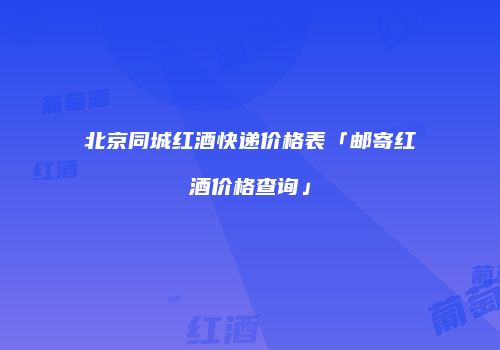 北京同城红酒快递价格表「邮寄红酒价格查询」