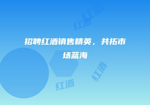 招聘红酒销售精英，共拓市场蓝海