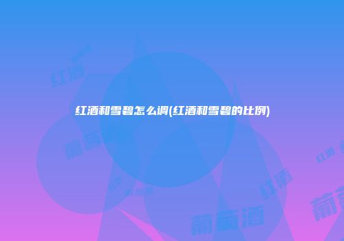 红酒和雪碧怎么调(红酒和雪碧的比例)