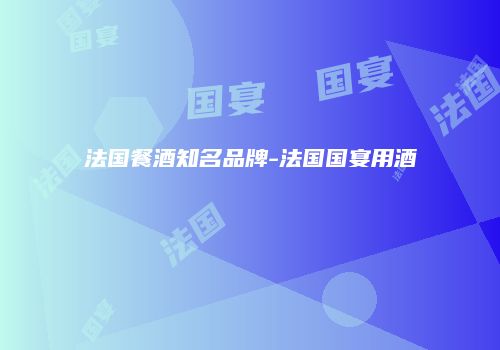 法国餐酒知名品牌-法国国宴用酒
