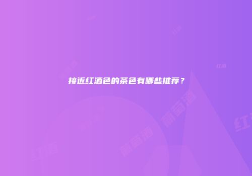 接近红酒色的茶色有哪些推荐？