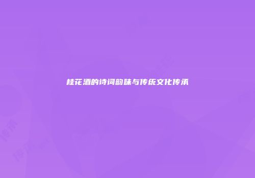 桂花酒的诗词韵味与传统文化传承