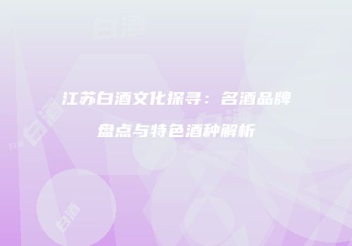 江苏白酒文化探寻：名酒品牌盘点与特色酒种解析