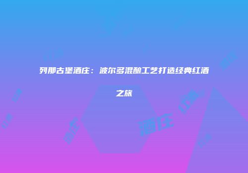 列那古堡酒庄：波尔多混酿工艺打造经典红酒之旅