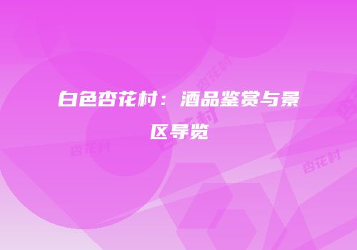 白色杏花村：酒品鉴赏与景区导览