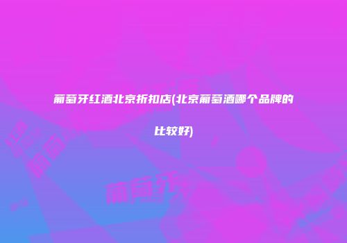葡萄牙红酒北京折扣店(北京葡萄酒哪个品牌的比较好)