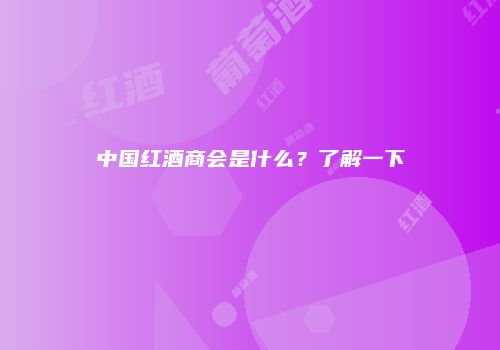 中国红酒商会是什么？了解一下