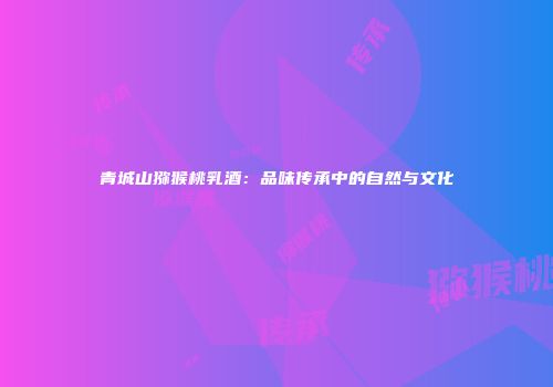青城山猕猴桃乳酒：品味传承中的自然与文化