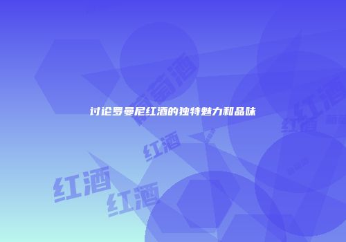 讨论罗曼尼红酒的独特魅力和品味