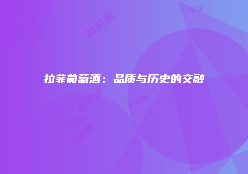 拉菲葡萄酒：品质与历史的交融