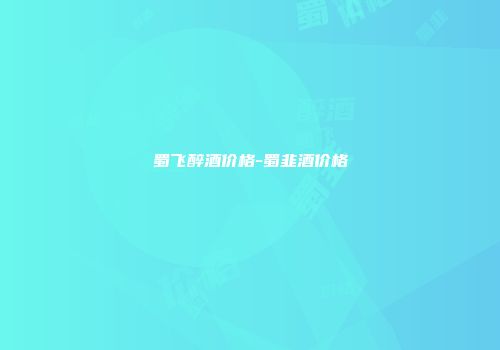 蜀飞醉酒价格-蜀韭酒价格
