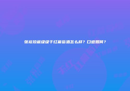 张裕珍藏级级干红葡萄酒怎么样？口感如何？
