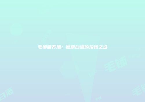 毛铺苦荞酒：健康白酒的珍稀之选