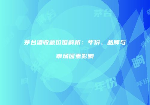 茅台酒收藏价值解析：年份、品牌与市场因素影响
