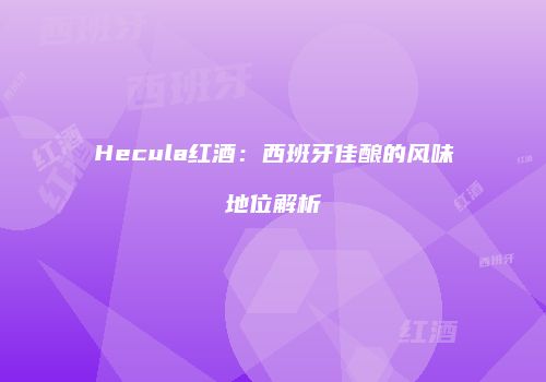 Hecula红酒：西班牙佳酿的风味地位解析