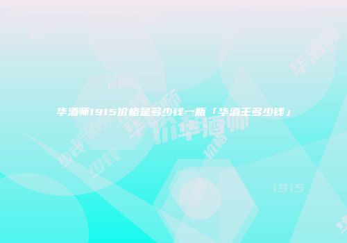 华酒师1915价格是多少钱一瓶「华酒王多少钱」
