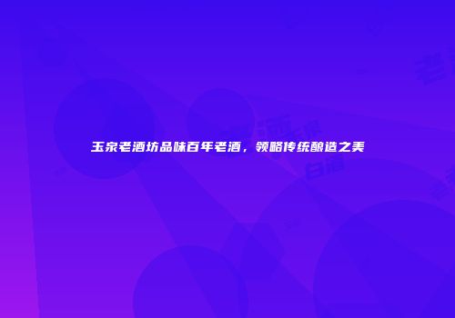 玉泉老酒坊品味百年老酒，领略传统酿造之美