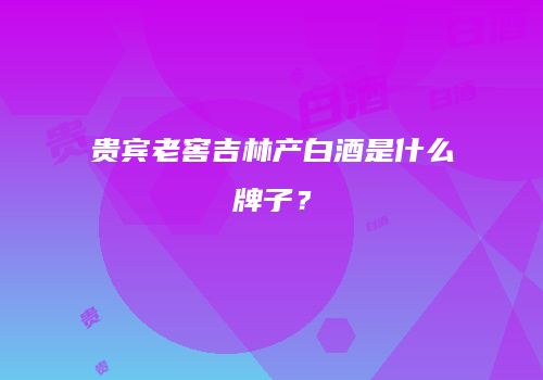 贵宾老窖吉林产白酒是什么牌子？