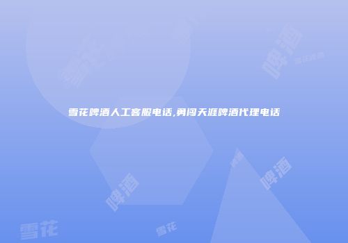 雪花啤酒人工客服电话,勇闯天涯啤酒代理电话